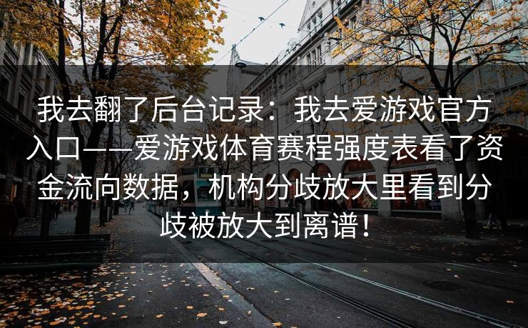 我去翻了后台记录:我去爱游戏官方入口——爱游戏体育赛程强度表看了资金流向数据,机构分歧放大里看到分歧被放大到离谱! 我去翻了后台记录:我去爱游戏官方入口——爱游戏体育赛程强度表看了资金流向数据,机构分歧放大里看到分歧被放大到离谱!