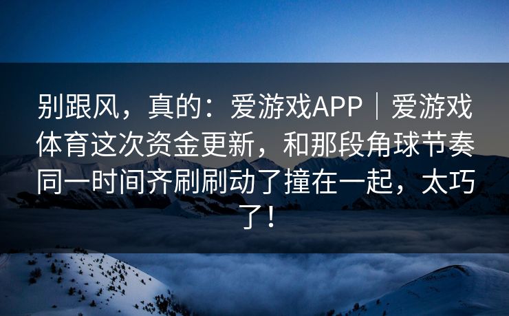 别跟风,真的:爱游戏APP|爱游戏体育这次资金更新,和那段角球节奏同一时间齐刷刷动了撞在一起,太巧了! 别跟风,真的:爱游戏APP|爱游戏体育这次资金更新,和那段角球节奏同一时间齐刷刷动了撞在一起,太巧了!