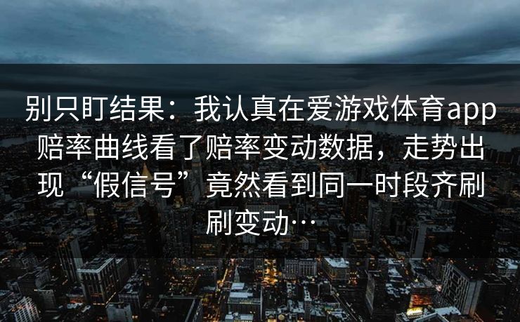 别只盯结果：我认真在爱游戏体育app赔率曲线看了赔率变动数据，走势出现“假信号”竟然看到同一时段齐刷刷变动…