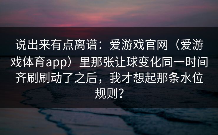 说出来有点离谱：爱游戏官网（爱游戏体育app）里那张让球变化同一时间齐刷刷动了之后，我才想起那条水位规则？