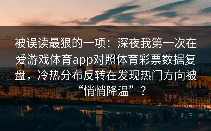 被误读最狠的一项:深夜我第一次在爱游戏体育app对照体育彩票数据复盘,冷热分布反转在发现热门方向被“悄悄降温”? 被误读最狠的一项:深夜我第一次在爱游戏体育app对照体育彩票数据复盘,冷热分布反转在发现热门方向被“悄悄降温”?