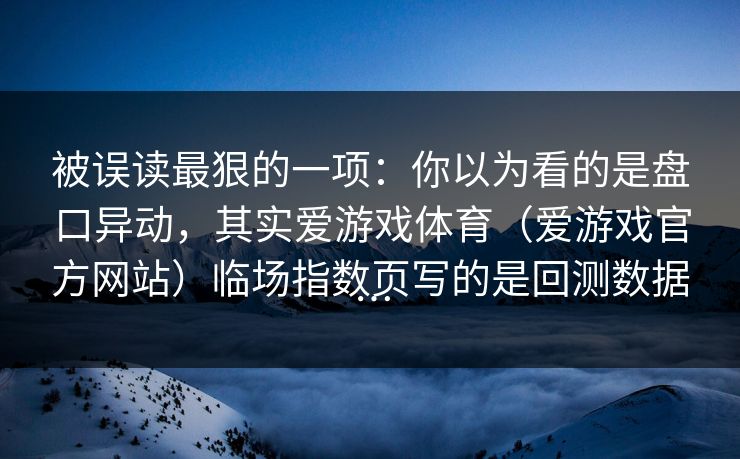 被误读最狠的一项：你以为看的是盘口异动，其实爱游戏体育（爱游戏官方网站）临场指数页写的是回测数据…