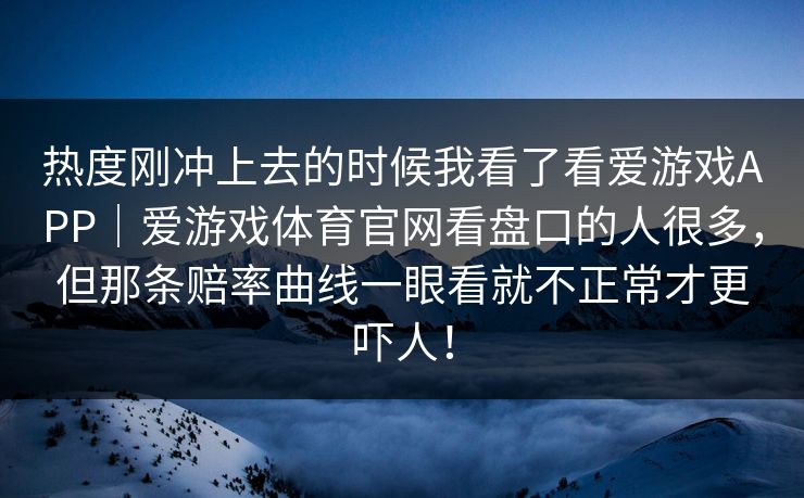 热度刚冲上去的时候我看了看爱游戏APP｜爱游戏体育官网看盘口的人很多，但那条赔率曲线一眼看就不正常才更吓人！