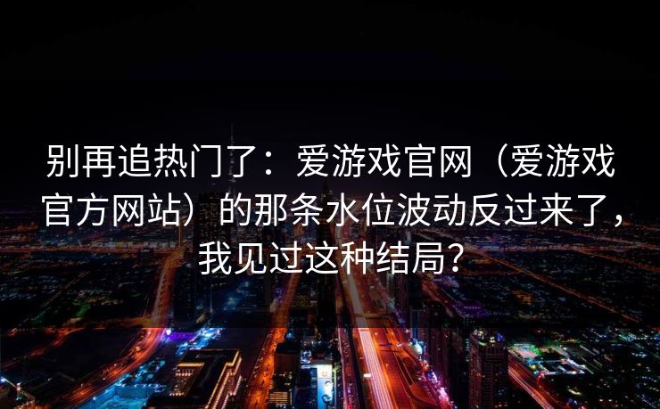 别再追热门了:爱游戏官网(爱游戏官方网站)的那条水位波动反过来了,我见过这种结局? 别再追热门了:爱游戏官网(爱游戏官方网站)的那条水位波动反过来了,我见过这种结局?