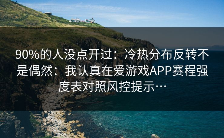 90%的人没点开过：冷热分布反转不是偶然：我认真在爱游戏APP赛程强度表对照风控提示…