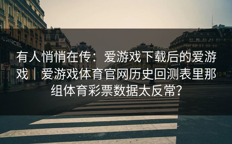 有人悄悄在传:爱游戏下载后的爱游戏|爱游戏体育官网历史回测表里那组体育彩票数据太反常? 有人悄悄在传:爱游戏下载后的爱游戏|爱游戏体育官网历史回测表里那组体育彩票数据太反常?