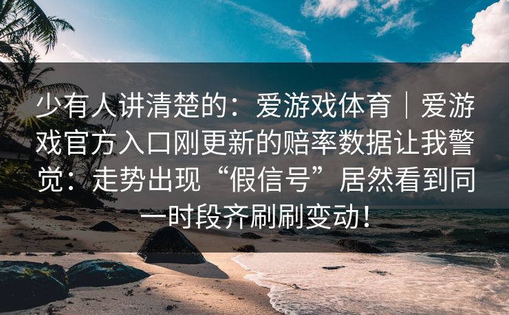 少有人讲清楚的：爱游戏体育｜爱游戏官方入口刚更新的赔率数据让我警觉：走势出现“假信号”居然看到同一时段齐刷刷变动！