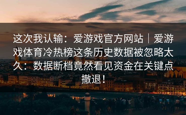 这次我认输：爱游戏官方网站｜爱游戏体育冷热榜这条历史数据被忽略太久：数据断档竟然看见资金在关键点撤退！