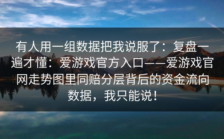 有人用一组数据把我说服了：复盘一遍才懂：爱游戏官方入口——爱游戏官网走势图里同赔分层背后的资金流向数据，我只能说！