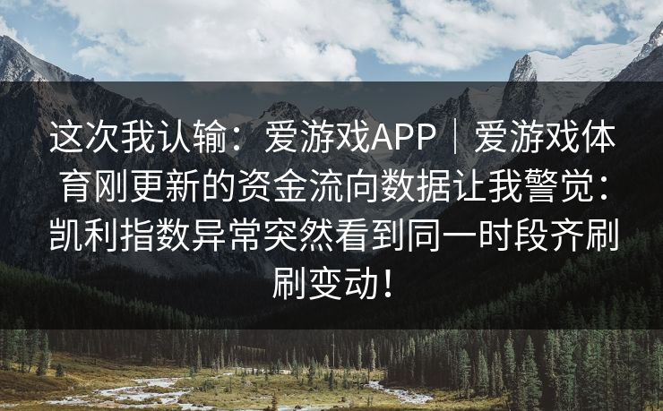 这次我认输：爱游戏APP｜爱游戏体育刚更新的资金流向数据让我警觉：凯利指数异常突然看到同一时段齐刷刷变动！
