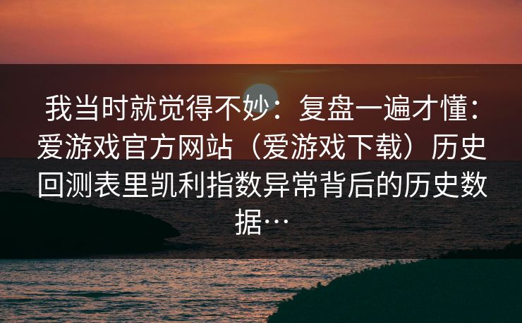 我当时就觉得不妙：复盘一遍才懂：爱游戏官方网站（爱游戏下载）历史回测表里凯利指数异常背后的历史数据…
