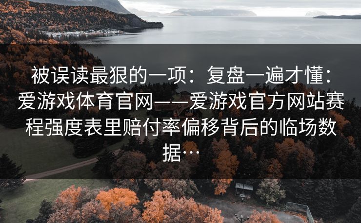 被误读最狠的一项：复盘一遍才懂：爱游戏体育官网——爱游戏官方网站赛程强度表里赔付率偏移背后的临场数据…