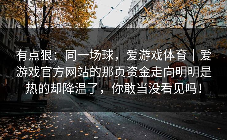 有点狠：同一场球，爱游戏体育｜爱游戏官方网站的那页资金走向明明是热的却降温了，你敢当没看见吗！