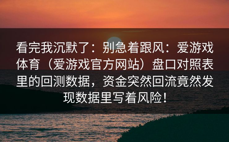 看完我沉默了：别急着跟风：爱游戏体育（爱游戏官方网站）盘口对照表里的回测数据，资金突然回流竟然发现数据里写着风险！