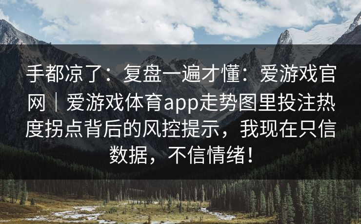 手都凉了：复盘一遍才懂：爱游戏官网｜爱游戏体育app走势图里投注热度拐点背后的风控提示，我现在只信数据，不信情绪！