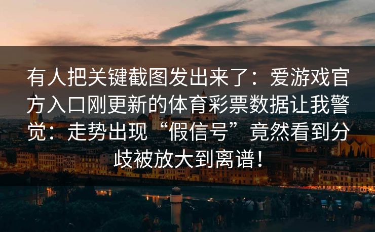 有人把关键截图发出来了：爱游戏官方入口刚更新的体育彩票数据让我警觉：走势出现“假信号”竟然看到分歧被放大到离谱！