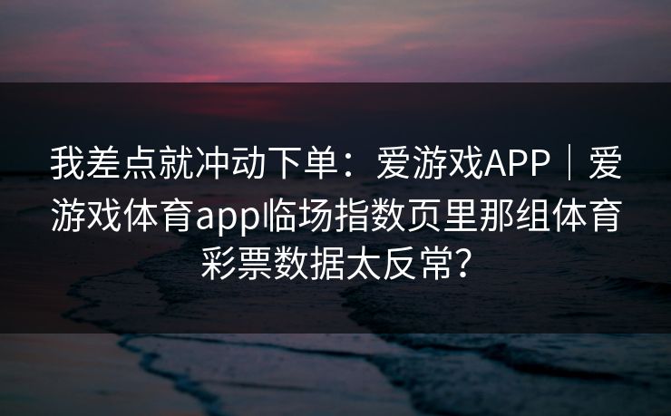 我差点就冲动下单：爱游戏APP｜爱游戏体育app临场指数页里那组体育彩票数据太反常？