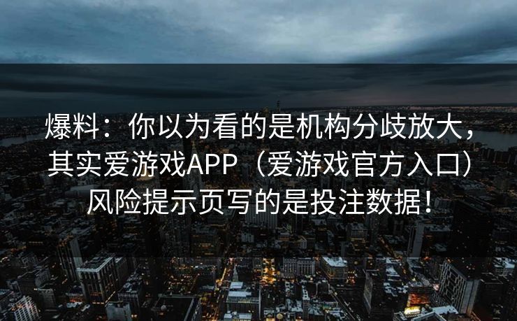 爆料：你以为看的是机构分歧放大，其实爱游戏APP（爱游戏官方入口）风险提示页写的是投注数据！
