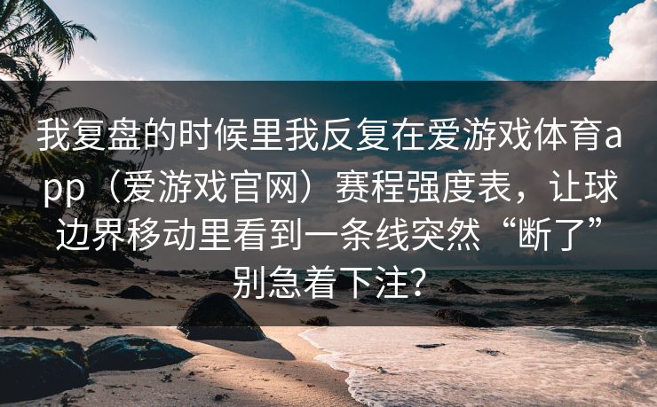 我复盘的时候里我反复在爱游戏体育app（爱游戏官网）赛程强度表，让球边界移动里看到一条线突然“断了”别急着下注？