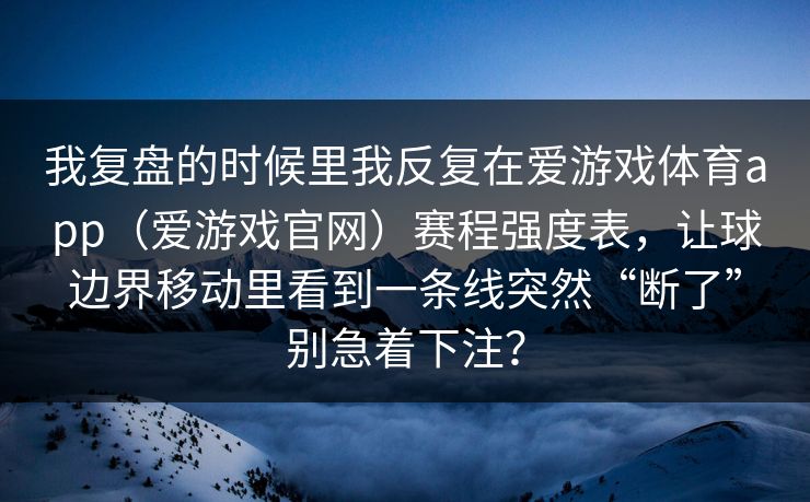 我复盘的时候里我反复在爱游戏体育app（爱游戏官网）赛程强度表，让球边界移动里看到一条线突然“断了”别急着下注？