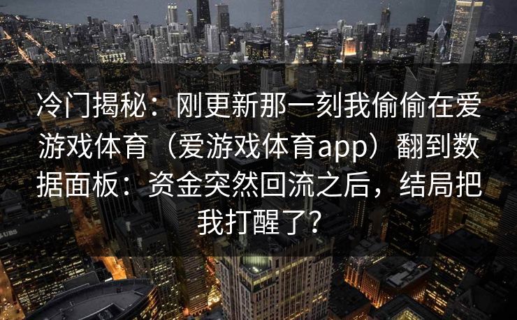 冷门揭秘：刚更新那一刻我偷偷在爱游戏体育（爱游戏体育app）翻到数据面板：资金突然回流之后，结局把我打醒了？