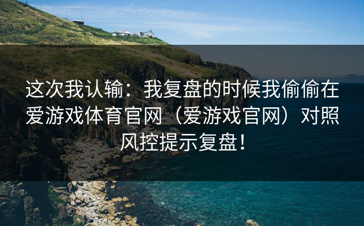 这次我认输：我复盘的时候我偷偷在爱游戏体育官网（爱游戏官网）对照风控提示复盘！