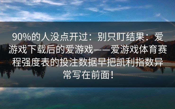 90%的人没点开过：别只盯结果：爱游戏下载后的爱游戏——爱游戏体育赛程强度表的投注数据早把凯利指数异常写在前面！