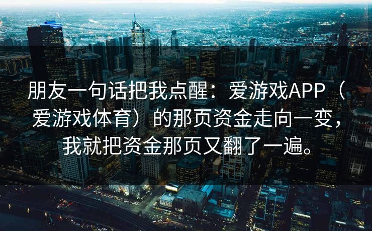 朋友一句话把我点醒：爱游戏APP（爱游戏体育）的那页资金走向一变，我就把资金那页又翻了一遍。