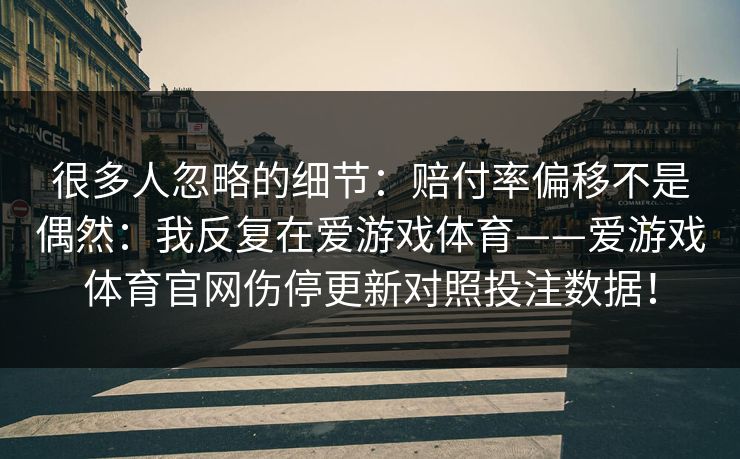 很多人忽略的细节：赔付率偏移不是偶然：我反复在爱游戏体育——爱游戏体育官网伤停更新对照投注数据！