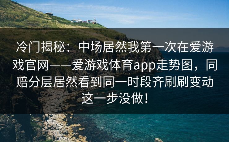 冷门揭秘：中场居然我第一次在爱游戏官网——爱游戏体育app走势图，同赔分层居然看到同一时段齐刷刷变动这一步没做！