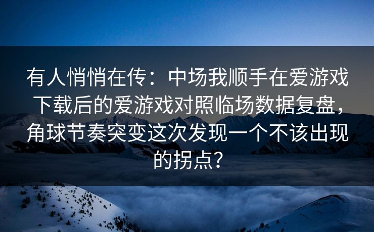 有人悄悄在传：中场我顺手在爱游戏下载后的爱游戏对照临场数据复盘，角球节奏突变这次发现一个不该出现的拐点？
