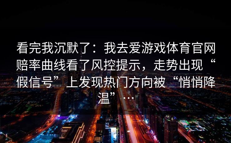 看完我沉默了：我去爱游戏体育官网赔率曲线看了风控提示，走势出现“假信号”上发现热门方向被“悄悄降温”…