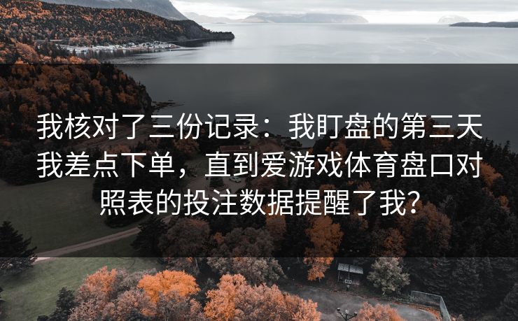 我核对了三份记录：我盯盘的第三天我差点下单，直到爱游戏体育盘口对照表的投注数据提醒了我？