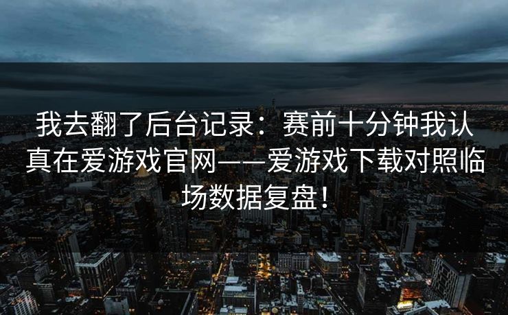 我去翻了后台记录：赛前十分钟我认真在爱游戏官网——爱游戏下载对照临场数据复盘！