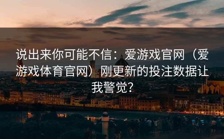 说出来你可能不信：爱游戏官网（爱游戏体育官网）刚更新的投注数据让我警觉？