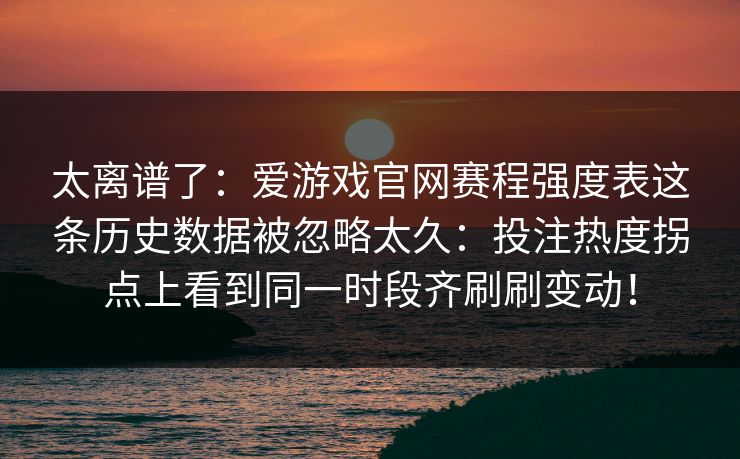 太离谱了：爱游戏官网赛程强度表这条历史数据被忽略太久：投注热度拐点上看到同一时段齐刷刷变动！