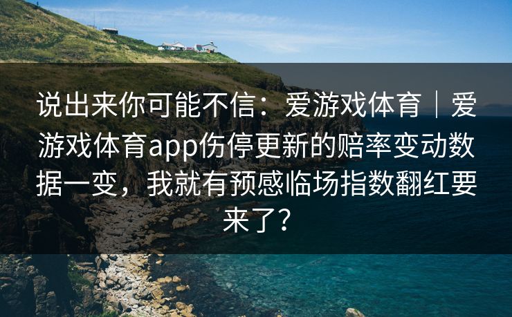 说出来你可能不信：爱游戏体育｜爱游戏体育app伤停更新的赔率变动数据一变，我就有预感临场指数翻红要来了？