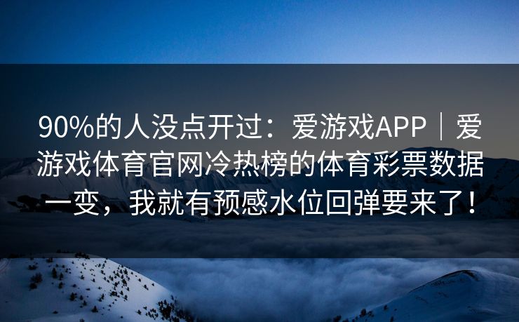 90%的人没点开过：爱游戏APP｜爱游戏体育官网冷热榜的体育彩票数据一变，我就有预感水位回弹要来了！