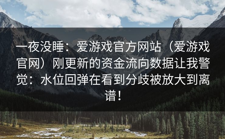 一夜没睡：爱游戏官方网站（爱游戏官网）刚更新的资金流向数据让我警觉：水位回弹在看到分歧被放大到离谱！