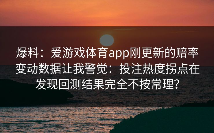 爆料：爱游戏体育app刚更新的赔率变动数据让我警觉：投注热度拐点在发现回测结果完全不按常理？