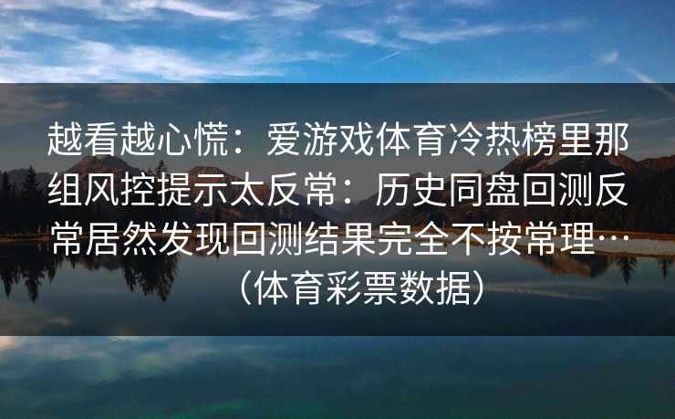 越看越心慌：爱游戏体育冷热榜里那组风控提示太反常：历史同盘回测反常居然发现回测结果完全不按常理…（体育彩票数据）