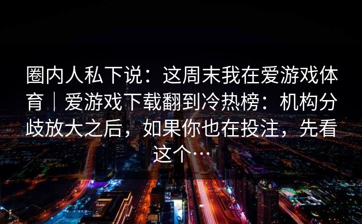 圈内人私下说：这周末我在爱游戏体育｜爱游戏下载翻到冷热榜：机构分歧放大之后，如果你也在投注，先看这个…