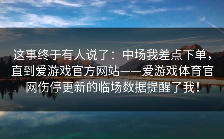 这事终于有人说了：中场我差点下单，直到爱游戏官方网站——爱游戏体育官网伤停更新的临场数据提醒了我！