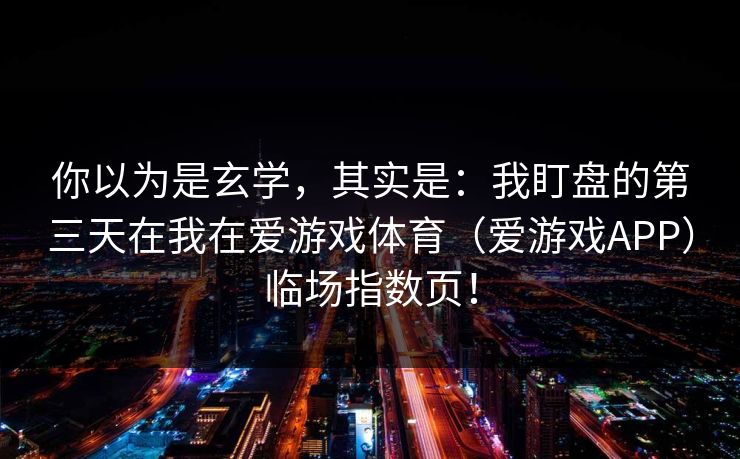 你以为是玄学，其实是：我盯盘的第三天在我在爱游戏体育（爱游戏APP）临场指数页！