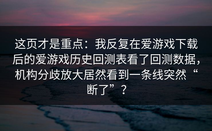 这页才是重点：我反复在爱游戏下载后的爱游戏历史回测表看了回测数据，机构分歧放大居然看到一条线突然“断了”？