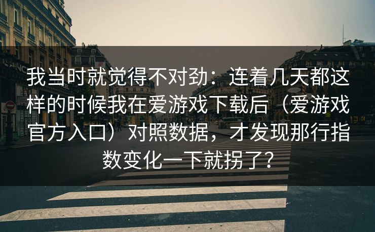 我当时就觉得不对劲：连着几天都这样的时候我在爱游戏下载后（爱游戏官方入口）对照数据，才发现那行指数变化一下就拐了？