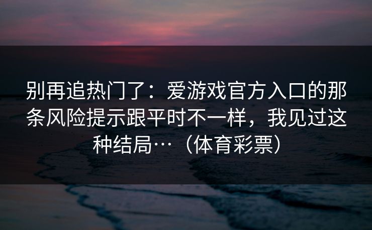 别再追热门了：爱游戏官方入口的那条风险提示跟平时不一样，我见过这种结局…（体育彩票）