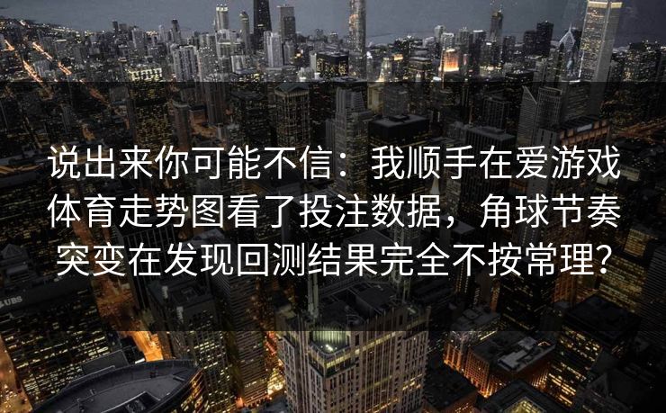 说出来你可能不信：我顺手在爱游戏体育走势图看了投注数据，角球节奏突变在发现回测结果完全不按常理？
