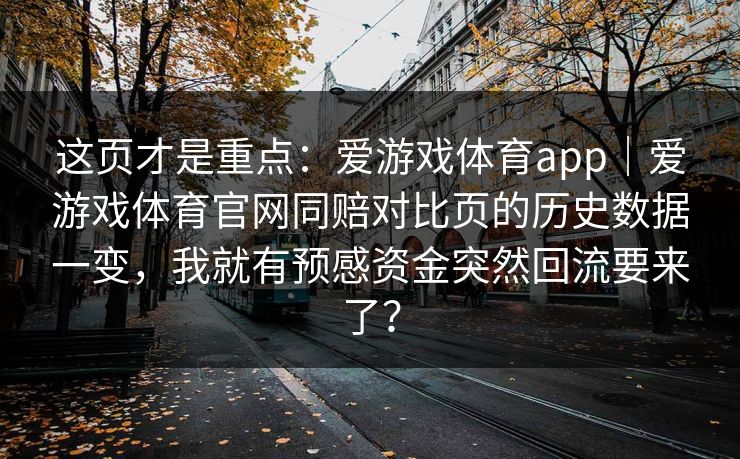 这页才是重点：爱游戏体育app｜爱游戏体育官网同赔对比页的历史数据一变，我就有预感资金突然回流要来了？