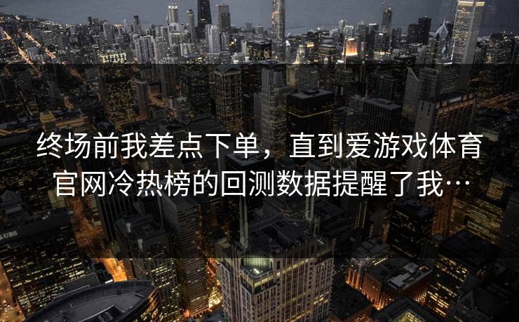 终场前我差点下单，直到爱游戏体育官网冷热榜的回测数据提醒了我…